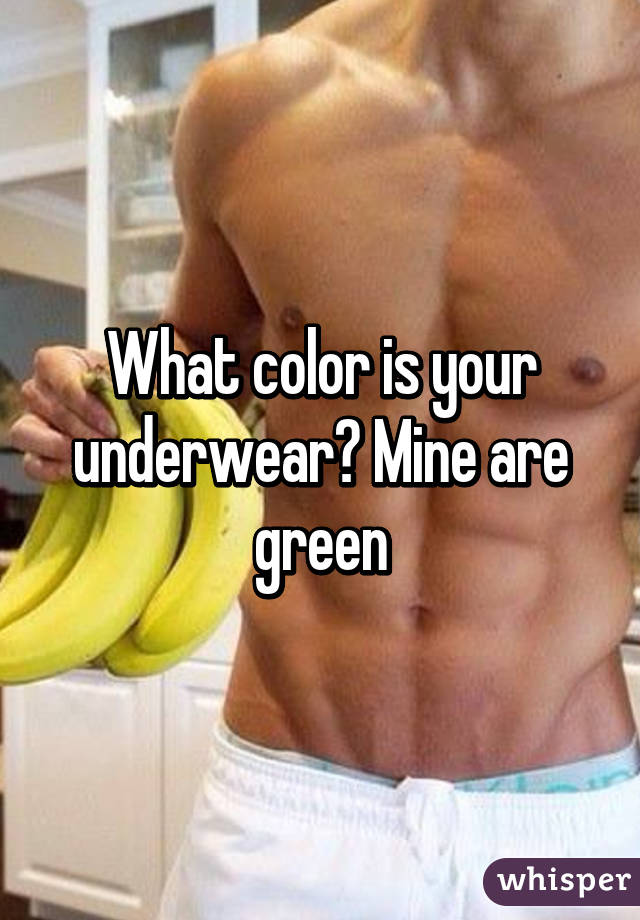 What color is your underwear? Mine are green