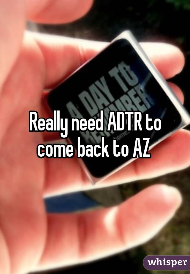 Really need ADTR to come back to AZ 