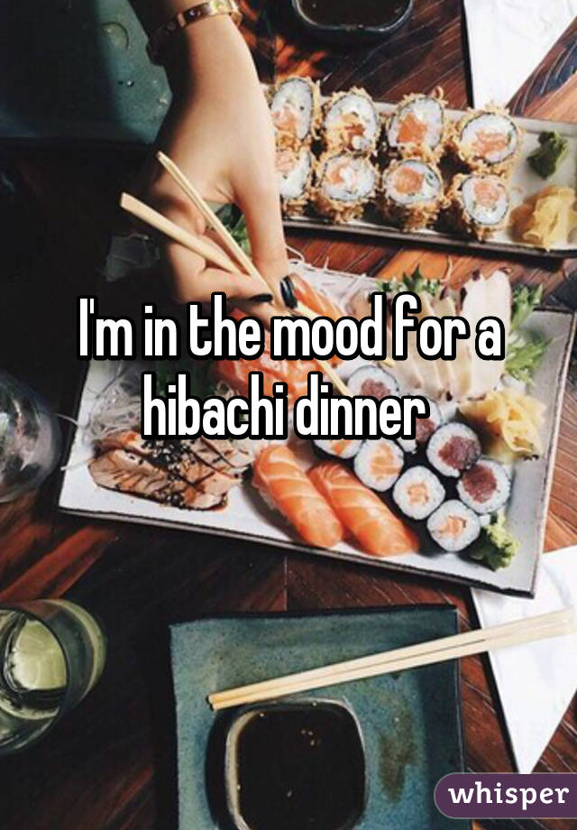 I'm in the mood for a hibachi dinner 
