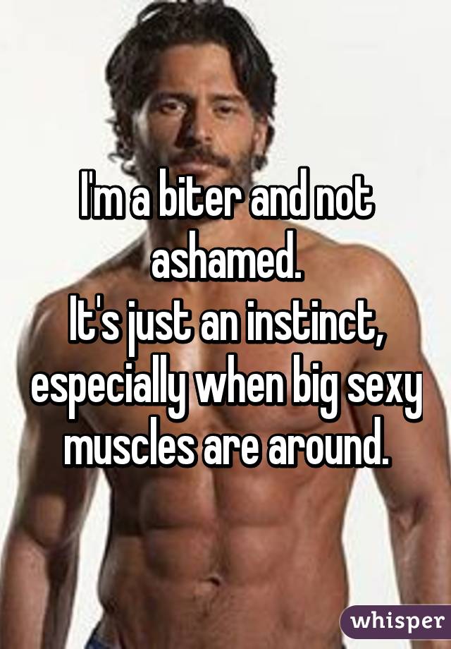 I'm a biter and not ashamed.
It's just an instinct, especially when big sexy muscles are around.