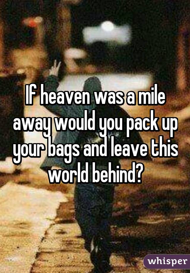 If heaven was a mile away would you pack up your bags and leave this world behind?