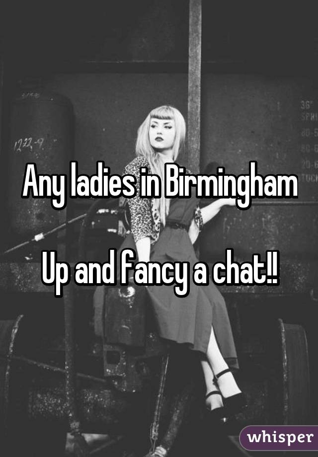 Any ladies in Birmingham 
Up and fancy a chat!!