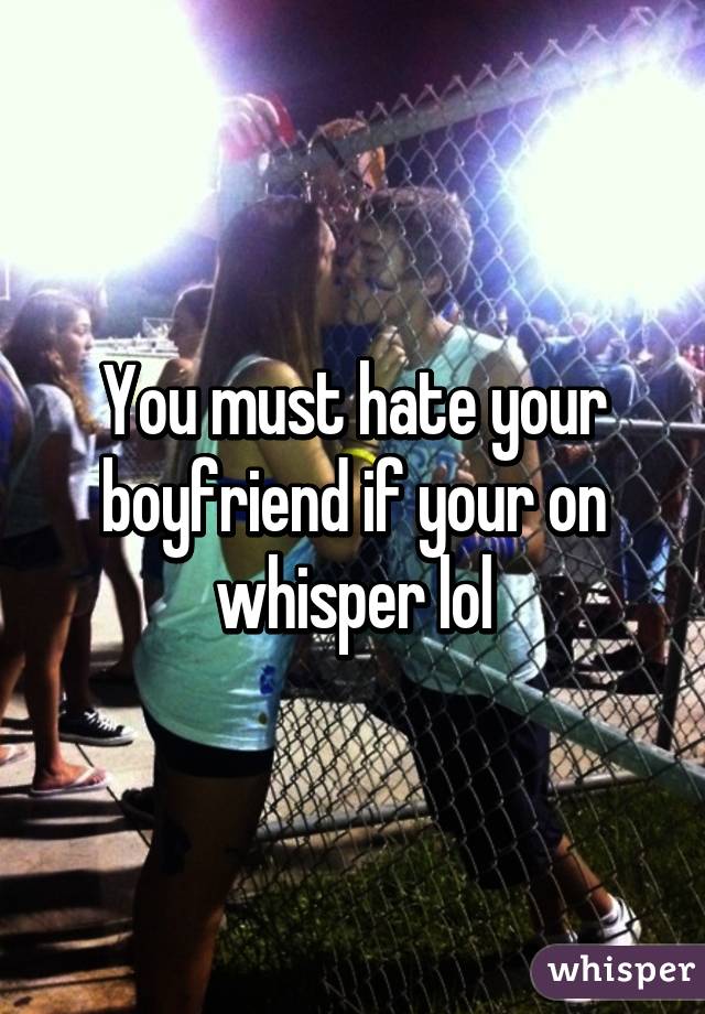 You must hate your boyfriend if your on whisper lol