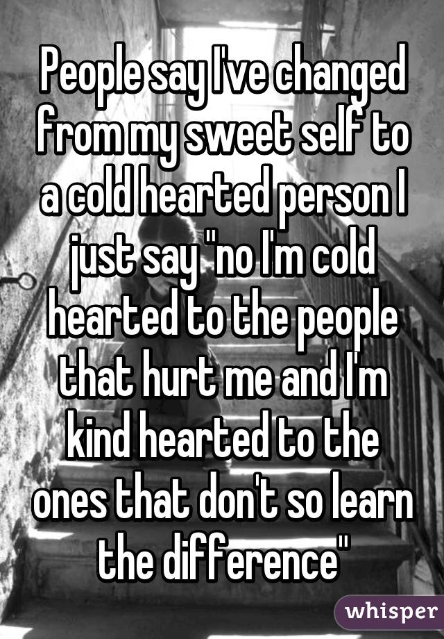 People say I've changed from my sweet self to a cold hearted person I just say "no I'm cold hearted to the people that hurt me and I'm kind hearted to the ones that don't so learn the difference"