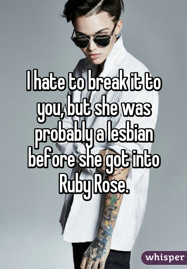 I hate to break it to you, but she was probably a lesbian before she got into Ruby Rose.