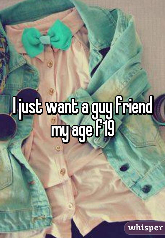 I just want a guy friend my age f19