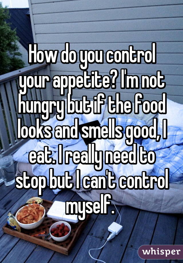 How do you control your appetite? I'm not hungry but if the food looks and smells good, I eat. I really need to stop but I can't control myself. 