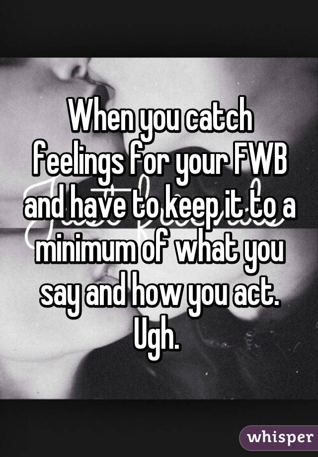 When you catch feelings for your FWB and have to keep it to a minimum of what you say and how you act. Ugh. 