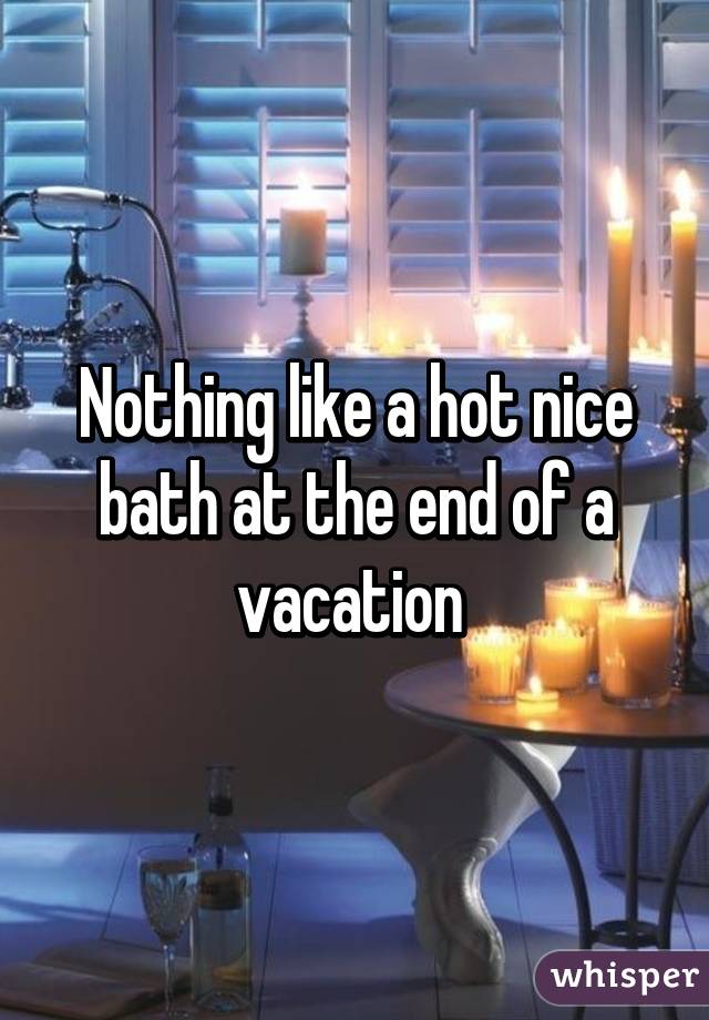 Nothing like a hot nice bath at the end of a vacation 