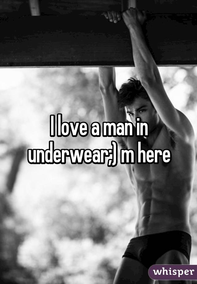 I love a man in underwear;) m here