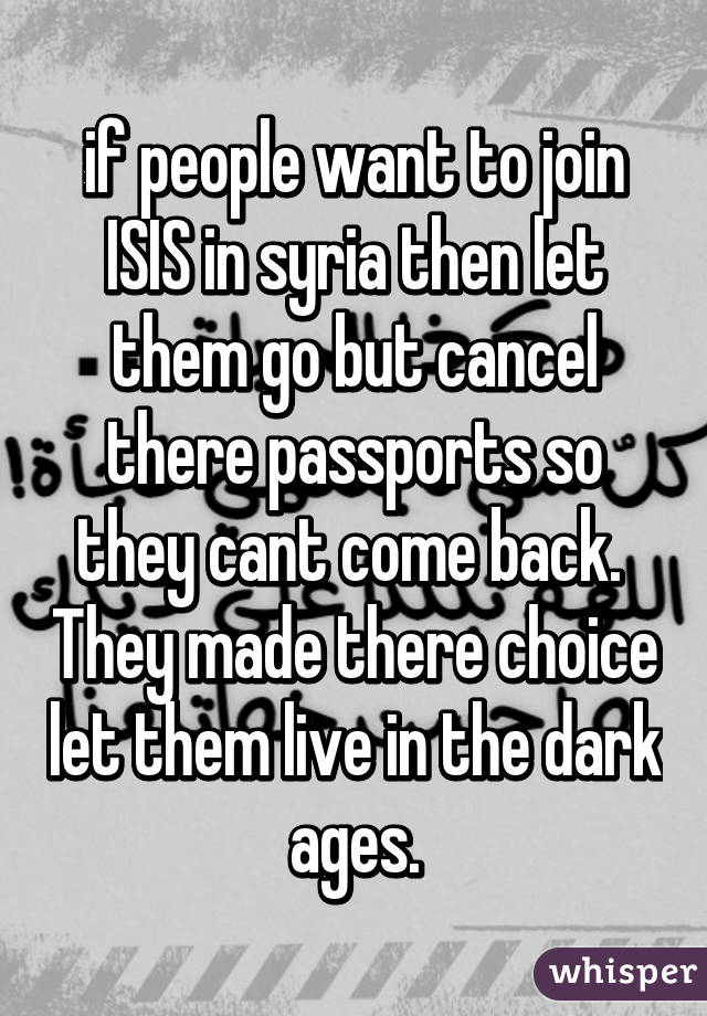 if people want to join ISIS in syria then let them go but cancel there passports so they cant come back.  They made there choice let them live in the dark ages.