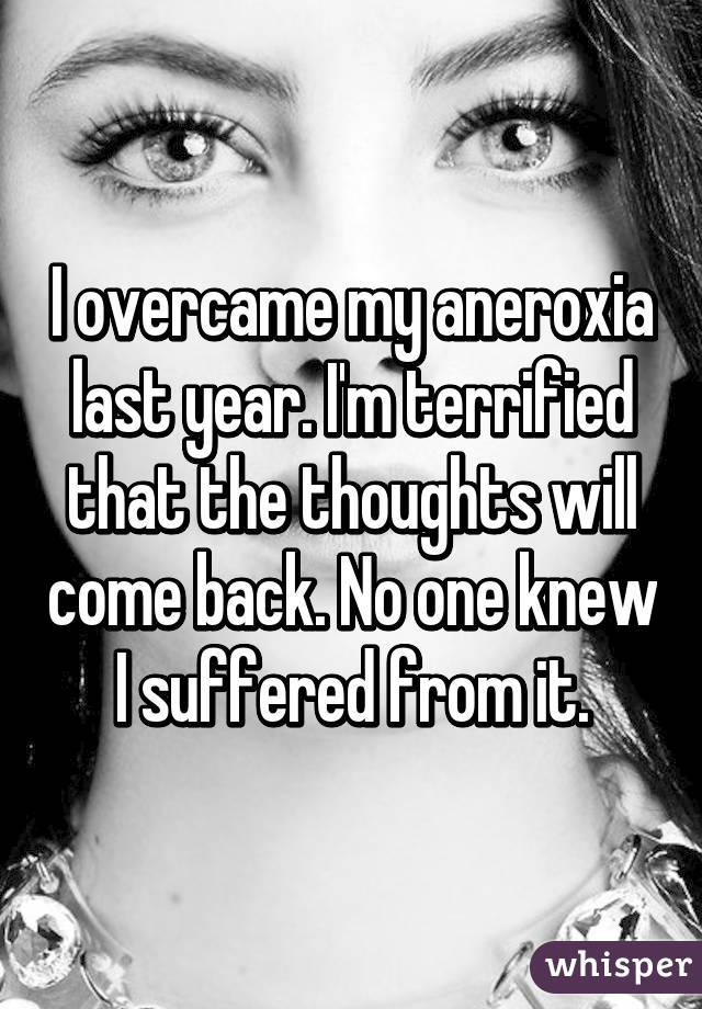 I overcame my aneroxia last year. I'm terrified that the thoughts will come back. No one knew I suffered from it.