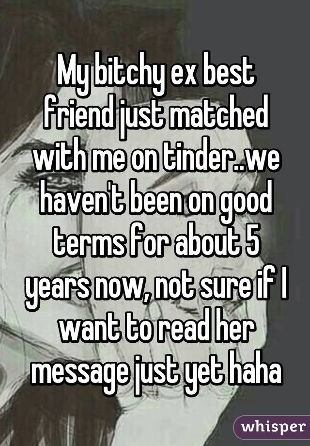 My bitchy ex best friend just matched with me on tinder..we haven't been on good terms for about 5 years now, not sure if I want to read her message just yet haha