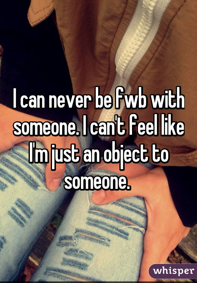 I can never be fwb with someone. I can't feel like I'm just an object to someone. 