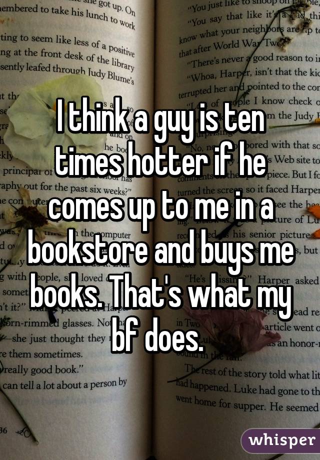 I think a guy is ten times hotter if he comes up to me in a bookstore and buys me books. That's what my bf does. 