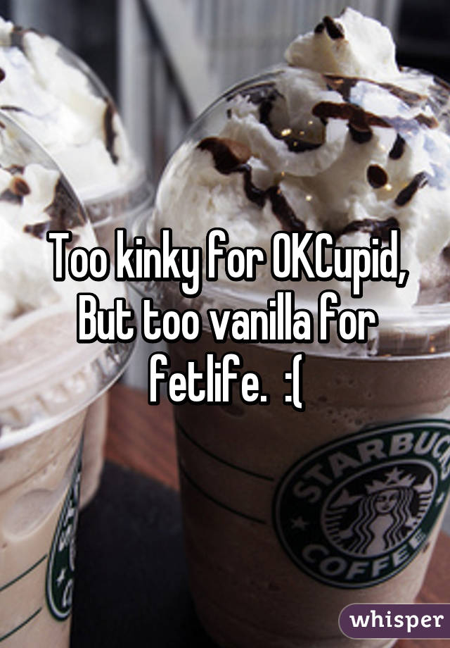 Too kinky for OKCupid, But too vanilla for fetlife.  :(