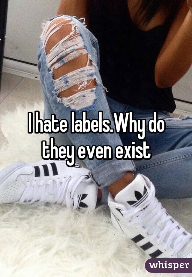 I hate labels.Why do they even exist