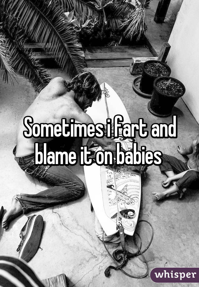 Sometimes i fart and blame it on babies 