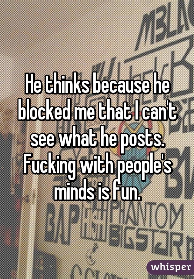 He thinks because he blocked me that I can't see what he posts. Fucking with people's minds is fun.