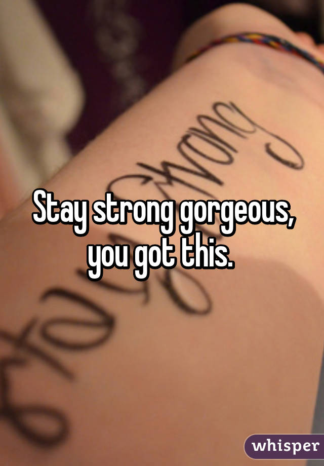 Stay strong gorgeous, you got this. 