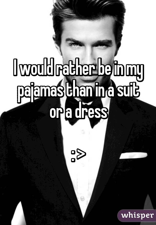 I would rather be in my pajamas than in a suit or a dress

: >