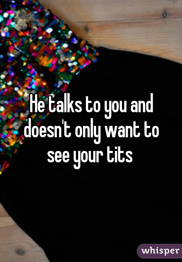 He talks to you and doesn't only want to see your tits 