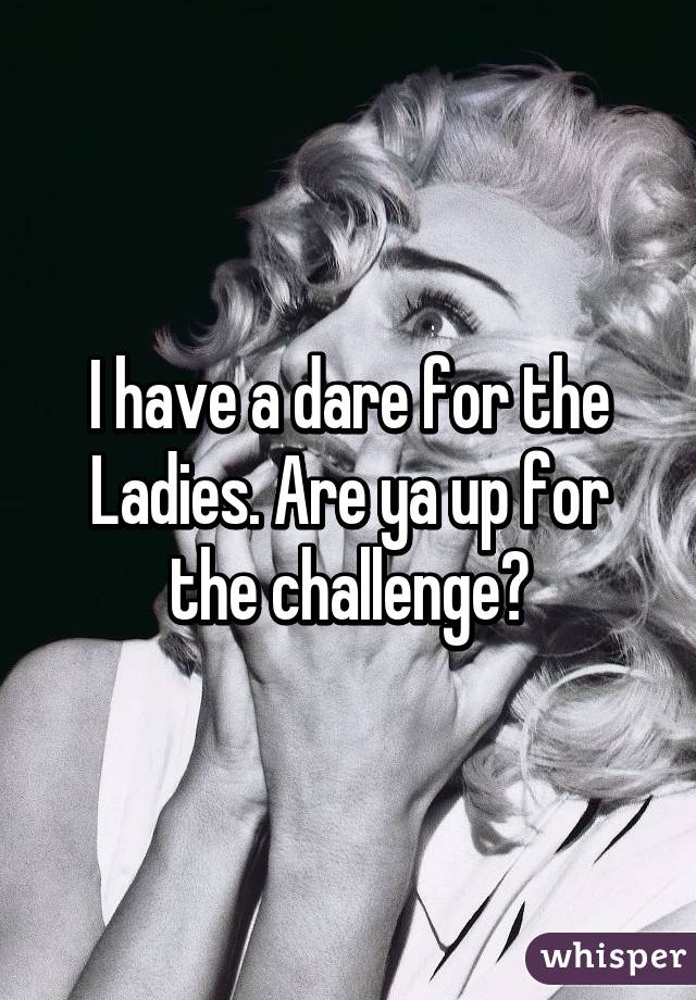 I have a dare for the Ladies. Are ya up for the challenge?