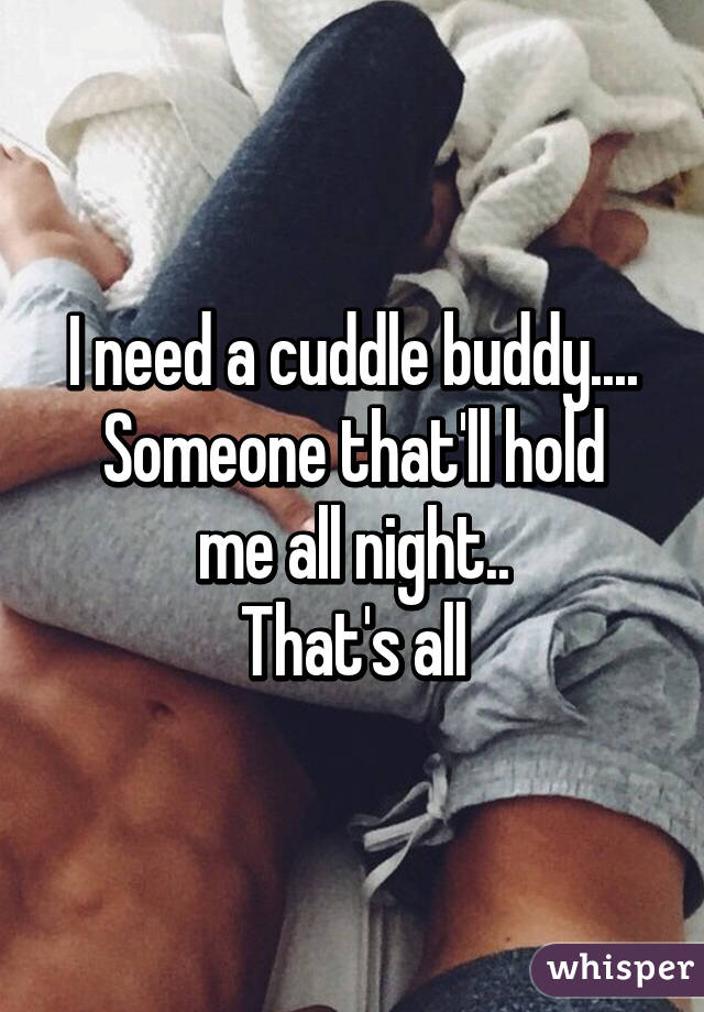 I need a cuddle buddy....
Someone that'll hold me all night..
That's all