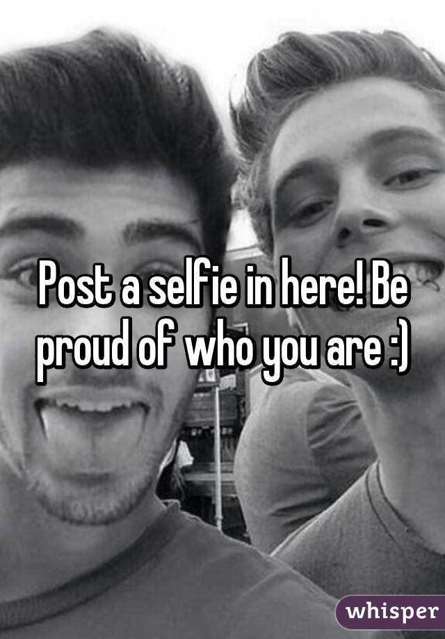 Post a selfie in here! Be proud of who you are :)