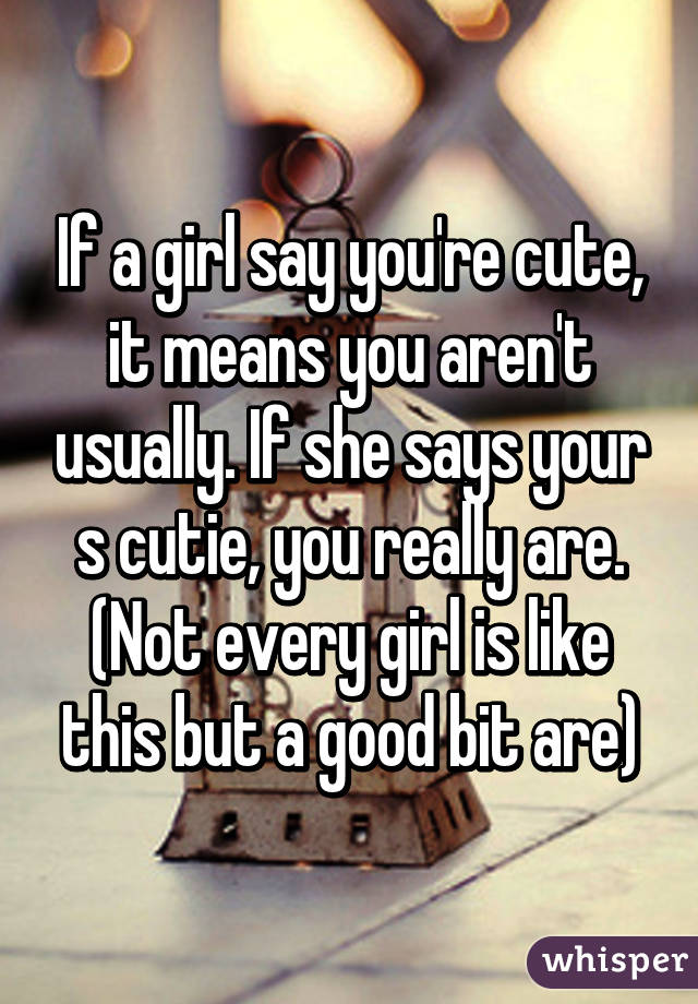 If a girl say you're cute, it means you aren't usually. If she says your s cutie, you really are. (Not every girl is like this but a good bit are)