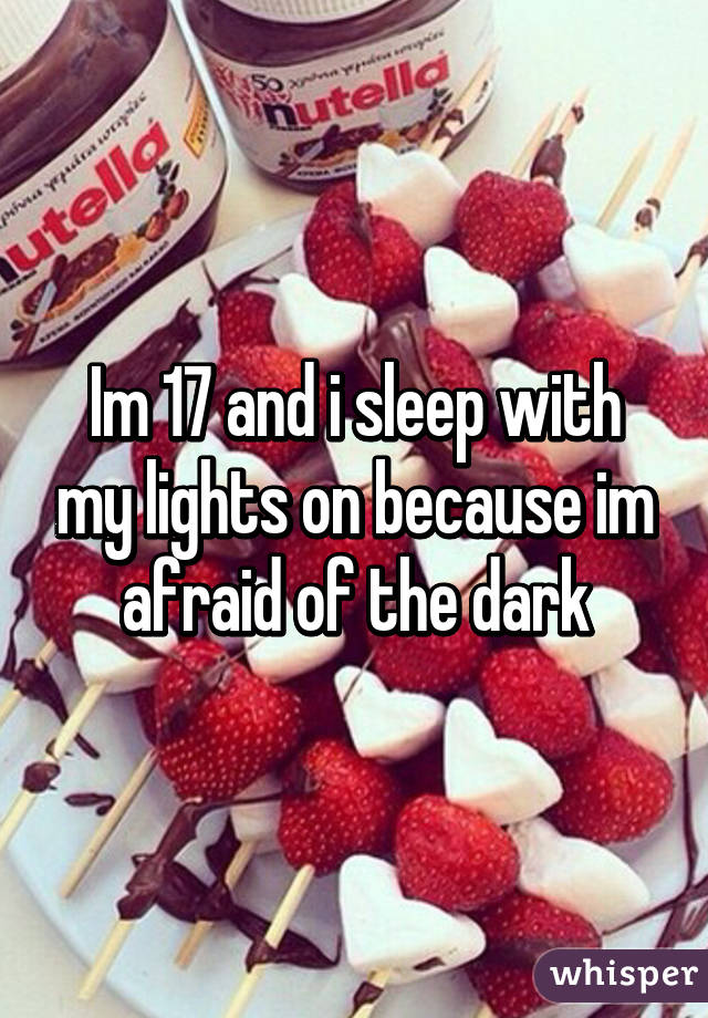 Im 17 and i sleep with my lights on because im afraid of the dark