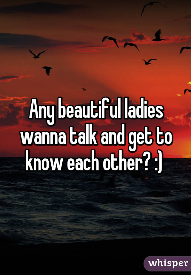 Any beautiful ladies wanna talk and get to know each other? :) 