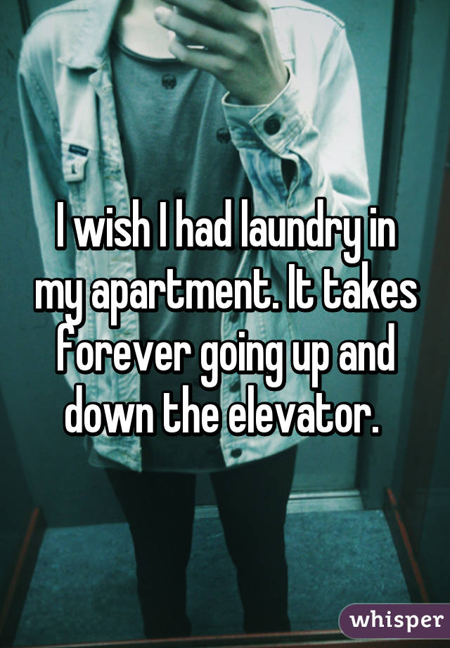 I wish I had laundry in my apartment. It takes forever going up and down the elevator. 