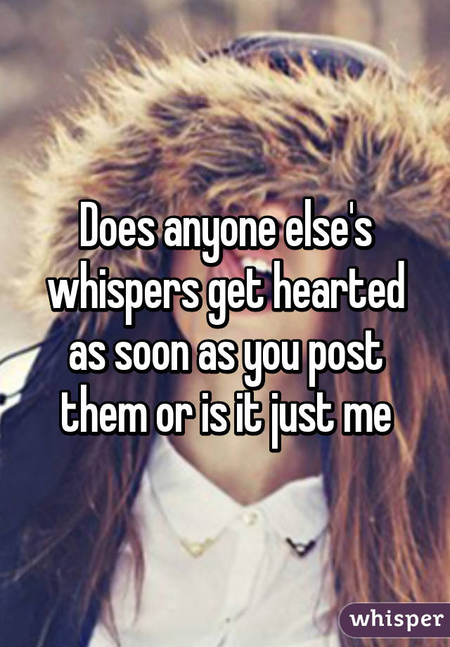 Does anyone else's whispers get hearted as soon as you post them or is it just me