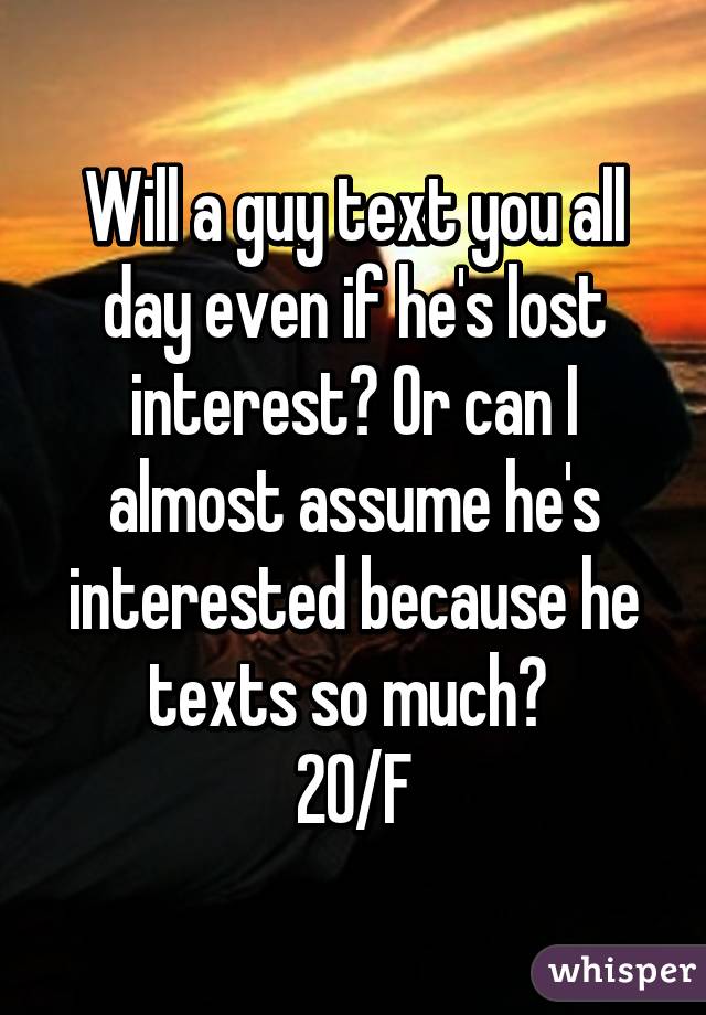 Will a guy text you all day even if he's lost interest? Or can I almost assume he's interested because he texts so much? 
20/F