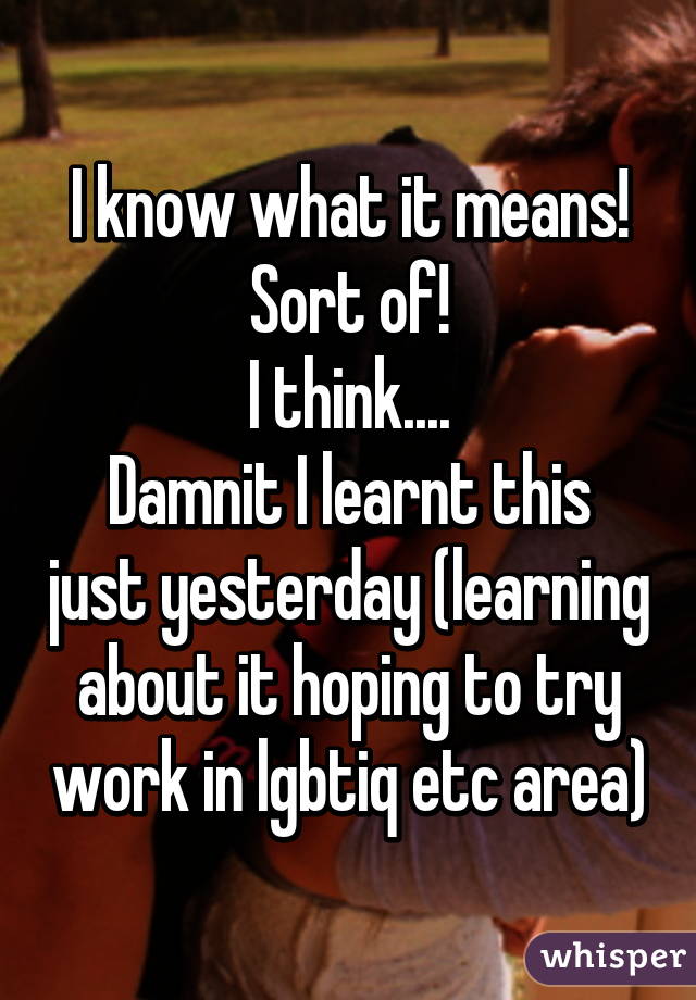 I know what it means!
Sort of!
I think....
Damnit I learnt this just yesterday (learning about it hoping to try work in lgbtiq etc area)