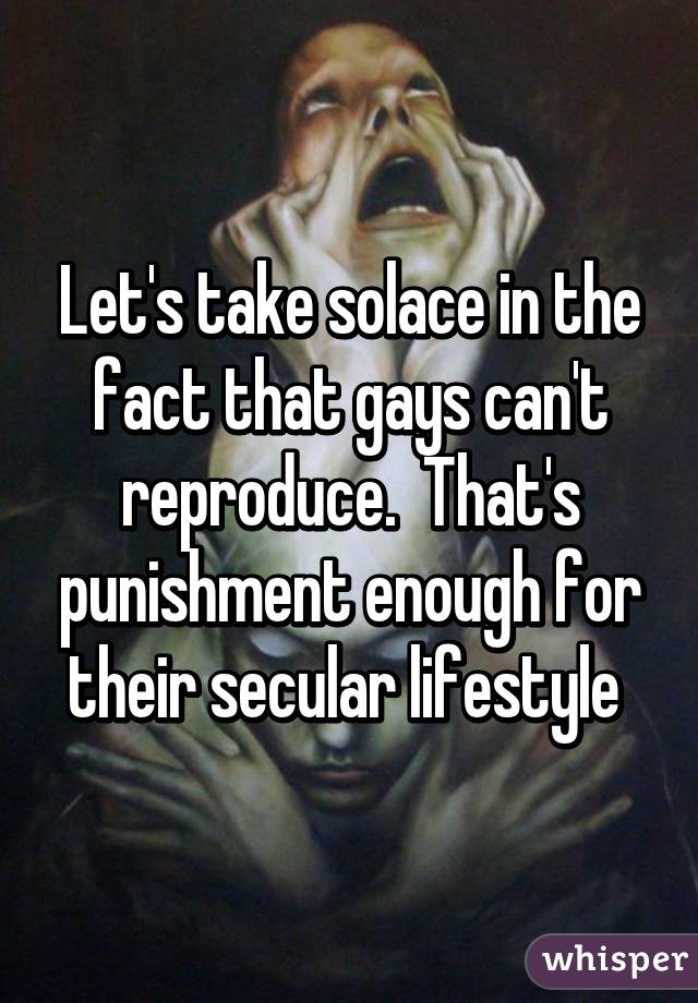 Let's take solace in the fact that gays can't reproduce.  That's punishment enough for their secular lifestyle 