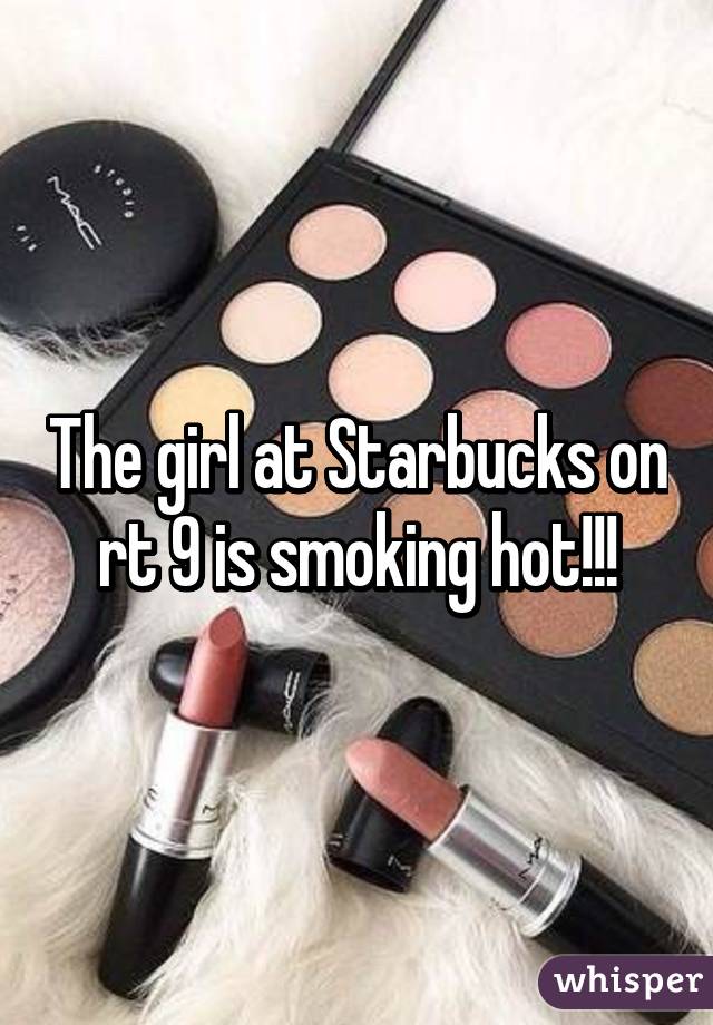 The girl at Starbucks on rt 9 is smoking hot!!!