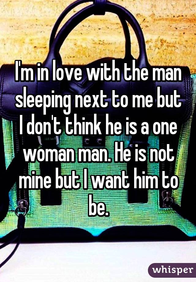 I'm in love with the man sleeping next to me but I don't think he is a one woman man. He is not mine but I want him to be.