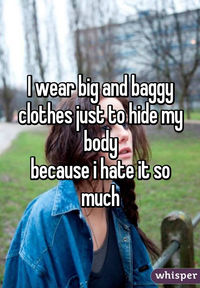 I wear big and baggy clothes just to hide my body
because i hate it so much