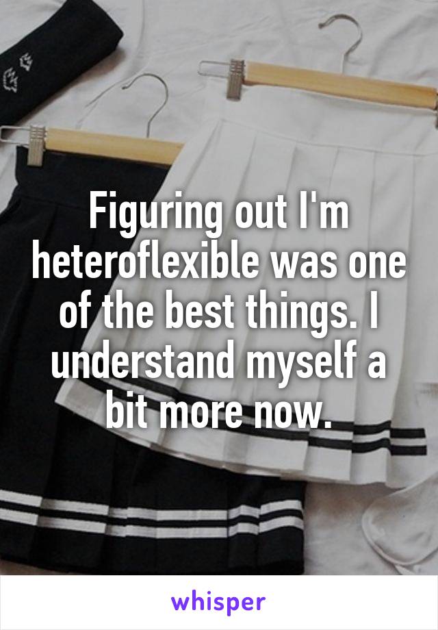 Figuring out I'm heteroflexible was one of the best things. I understand myself a bit more now.