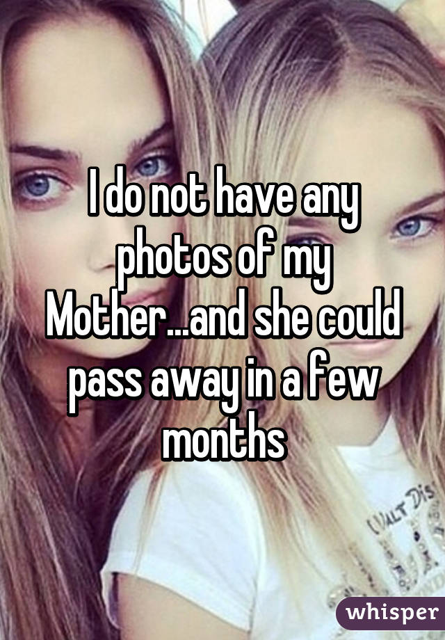 I do not have any photos of my Mother...and she could pass away in a few months