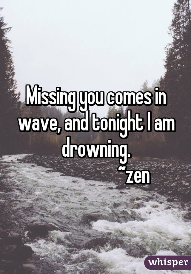 Missing you comes in wave, and tonight I am drowning.
                     ~zen