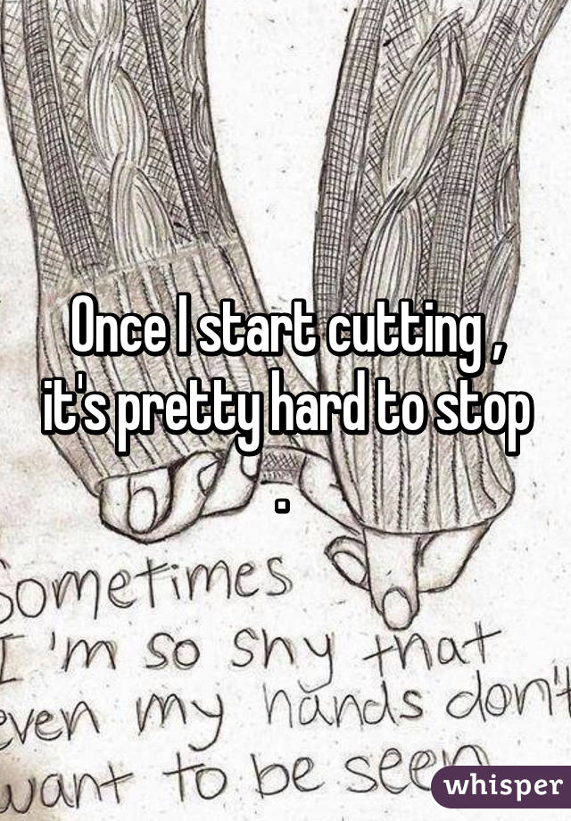 Once I start cutting , it's pretty hard to stop . 