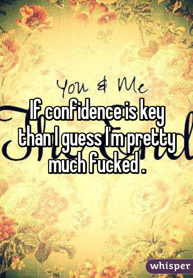 If confidence is key than I guess I'm pretty much fucked .