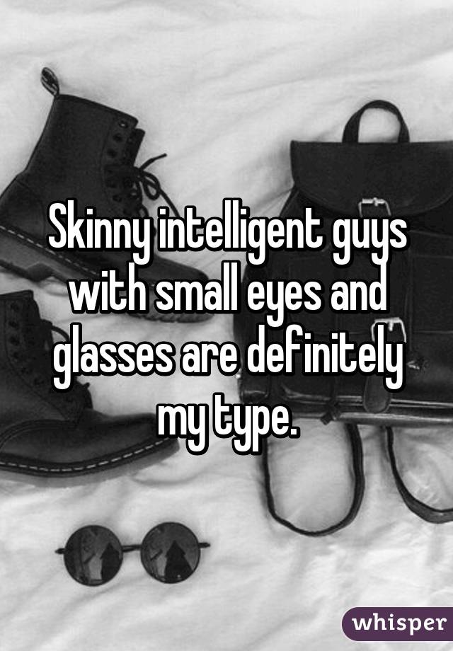 Skinny intelligent guys with small eyes and glasses are definitely my type.