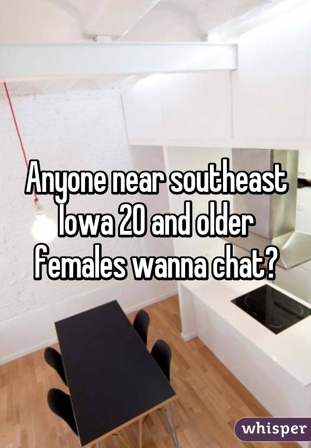 Anyone near southeast Iowa 20 and older females wanna chat?