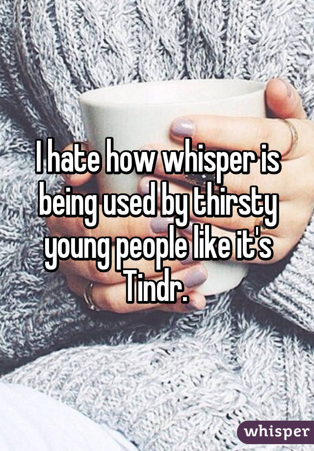 I hate how whisper is being used by thirsty young people like it's Tindr. 