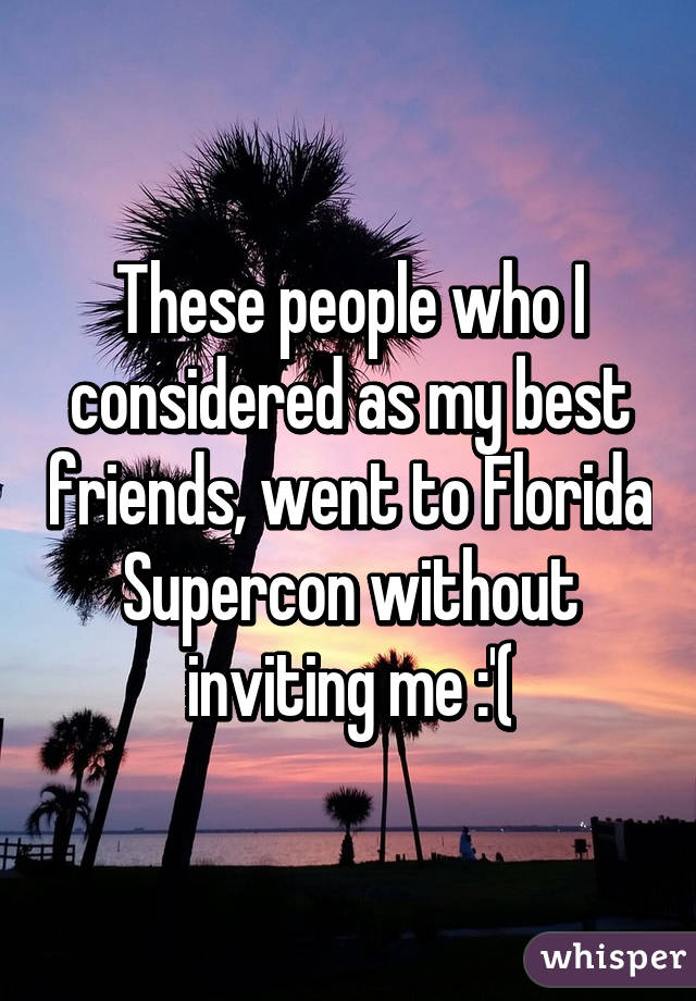 These people who I considered as my best friends, went to Florida Supercon without inviting me :'(