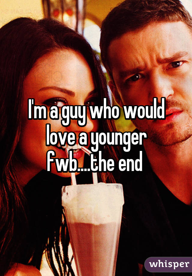 I'm a guy who would love a younger fwb....the end 